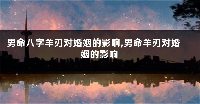 男命八字羊刃对婚姻的影响,男命羊刃对婚姻的影响