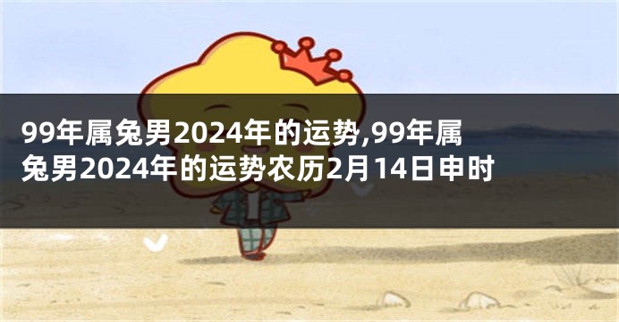 99年属兔男2024年的运势,99年属兔男2024年的运势农历2月14日申时