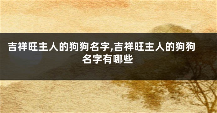 吉祥旺主人的狗狗名字,吉祥旺主人的狗狗名字有哪些