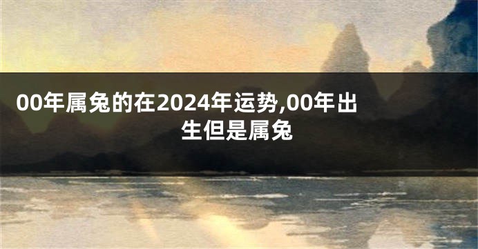 00年属兔的在2024年运势,00年出生但是属兔