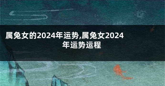 属兔女的2024年运势,属兔女2024年运势运程