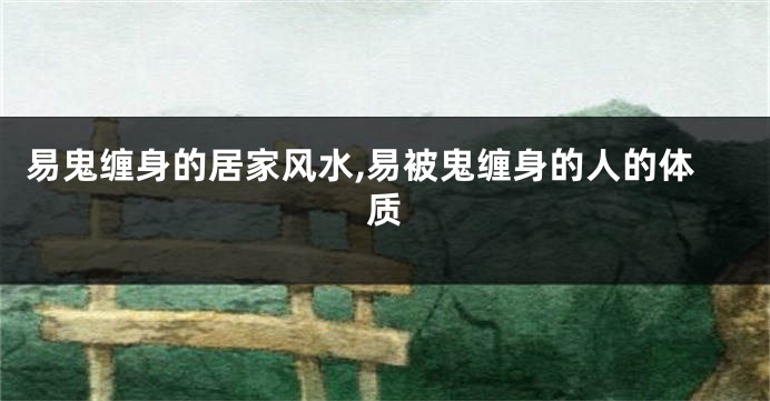 易鬼缠身的居家风水,易被鬼缠身的人的体质