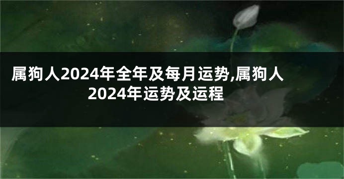 属狗人2024年全年及每月运势,属狗人2024年运势及运程