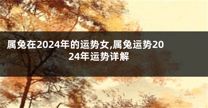 属兔在2024年的运势女,属兔运势2024年运势详解