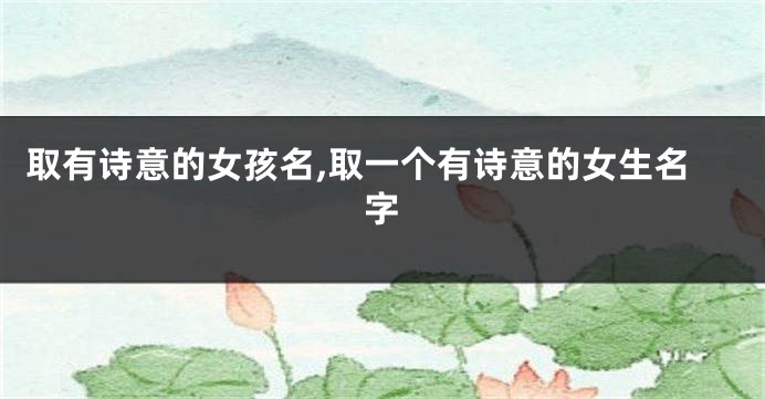 取有诗意的女孩名,取一个有诗意的女生名字