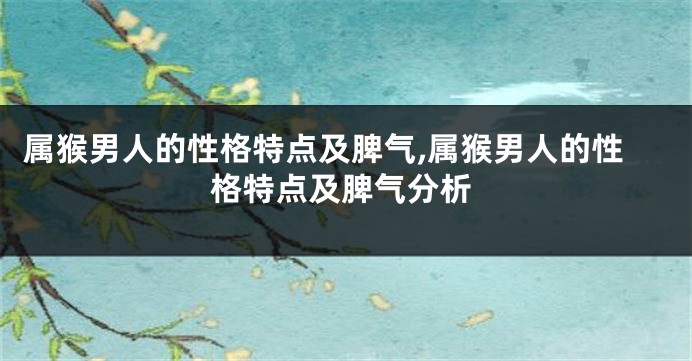 属猴男人的性格特点及脾气,属猴男人的性格特点及脾气分析