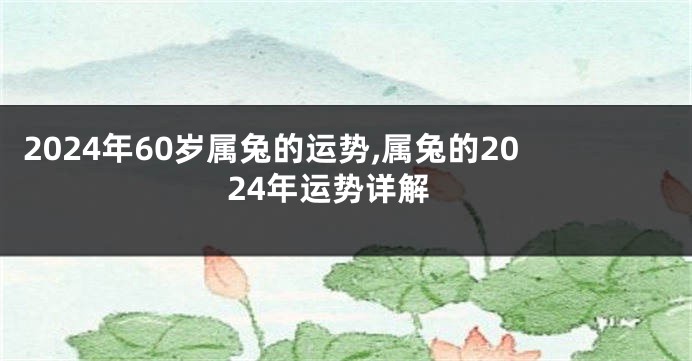 2024年60岁属兔的运势,属兔的2024年运势详解