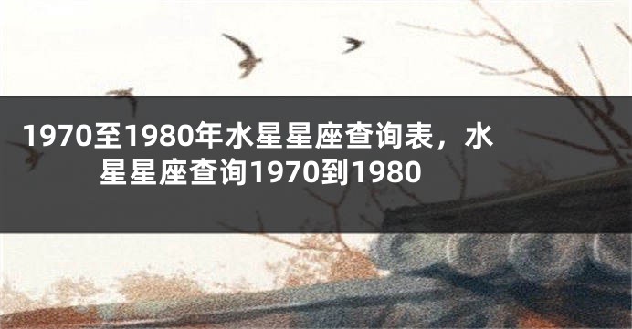 1970至1980年水星星座查询表，水星星座查询1970到1980