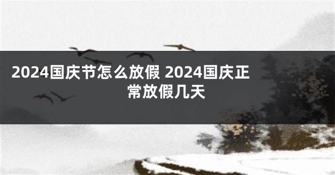 2024国庆节怎么放假 2024国庆正常放假几天