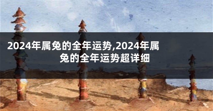 2024年属兔的全年运势,2024年属兔的全年运势超详细