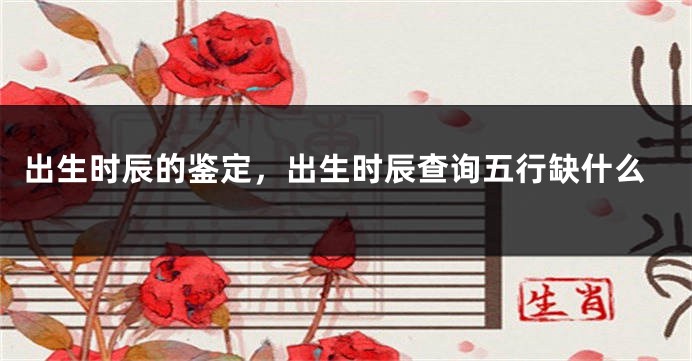 出生时辰的鉴定,出生时辰查询五行缺什么