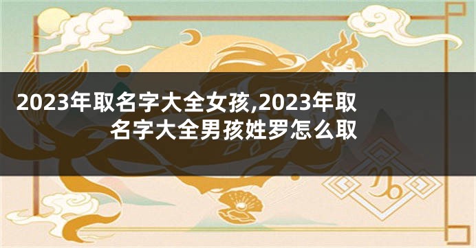 2023年取名字大全女孩,2023年取名字大全男孩姓罗怎么取