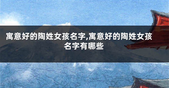 寓意好的陶姓女孩名字,寓意好的陶姓女孩名字有哪些
