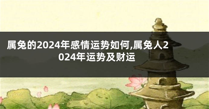 属兔的2024年感情运势如何,属兔人2024年运势及财运
