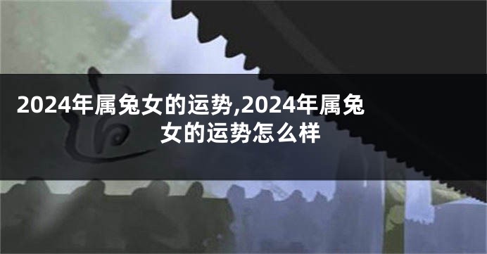 2024年属兔女的运势,2024年属兔女的运势怎么样