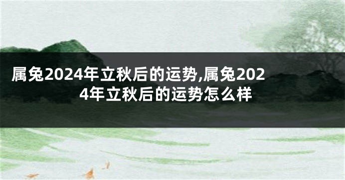 属兔2024年立秋后的运势,属兔2024年立秋后的运势怎么样