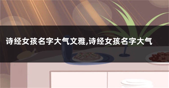 诗经女孩名字大气文雅,诗经女孩名字大气