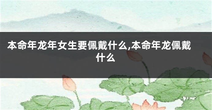 本命年龙年女生要佩戴什么,本命年龙佩戴什么