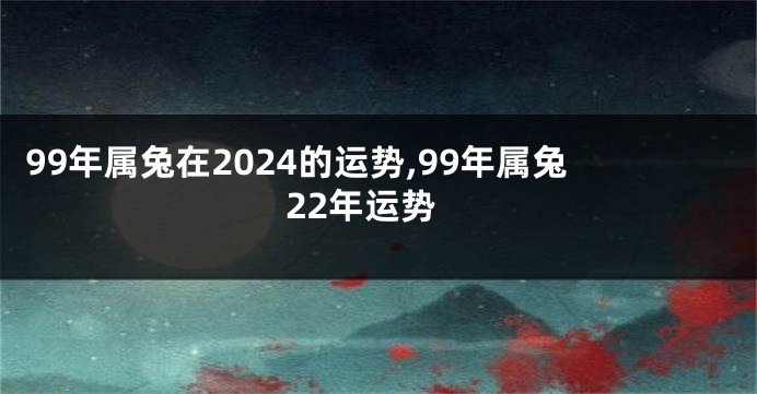 99年属兔在2024的运势,99年属兔22年运势