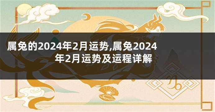 属兔的2024年2月运势,属兔2024年2月运势及运程详解