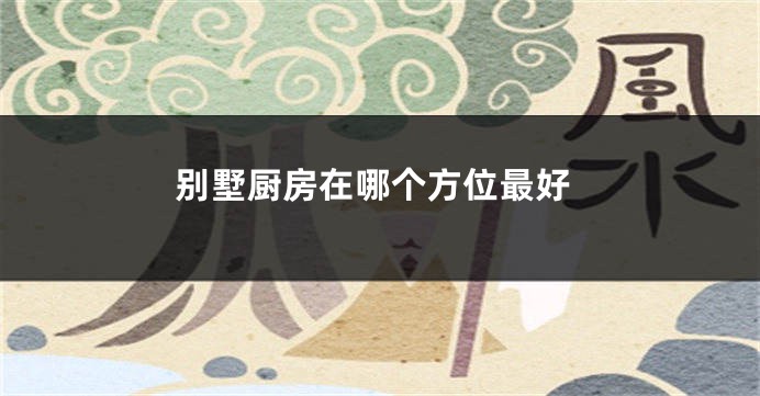 别墅厨房在哪个方位最好
