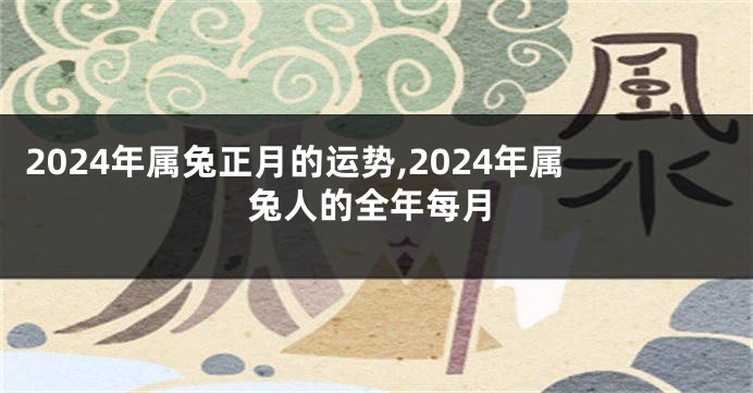 2024年属兔正月的运势,2024年属兔人的全年每月