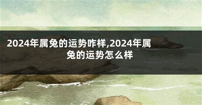 2024年属兔的运势咋样,2024年属兔的运势怎么样