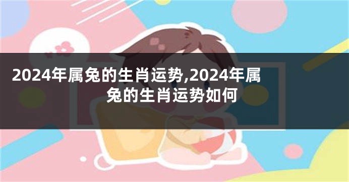 2024年属兔的生肖运势,2024年属兔的生肖运势如何