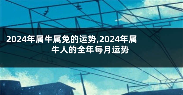 2024年属牛属兔的运势,2024年属牛人的全年每月运势