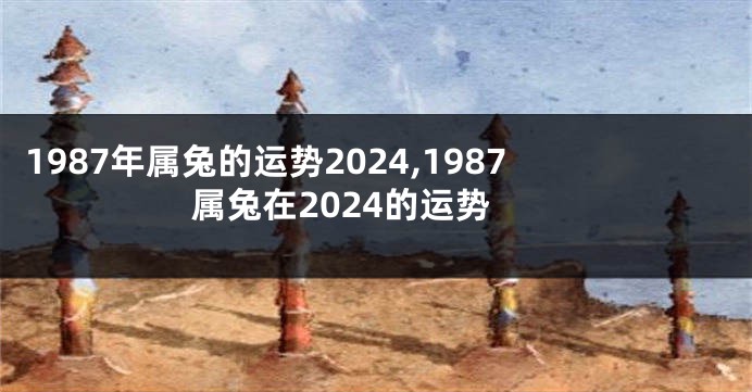 1987年属兔的运势2024,1987属兔在2024的运势
