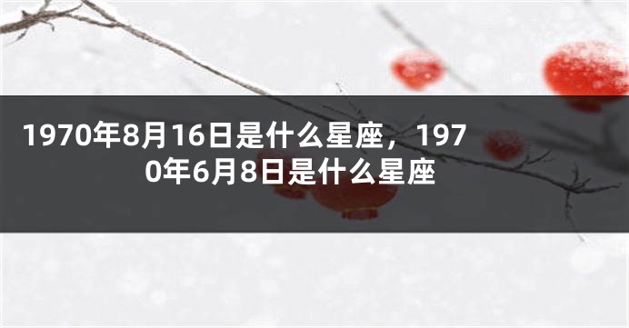 1970年8月16日是什么星座，1970年6月8日是什么星座