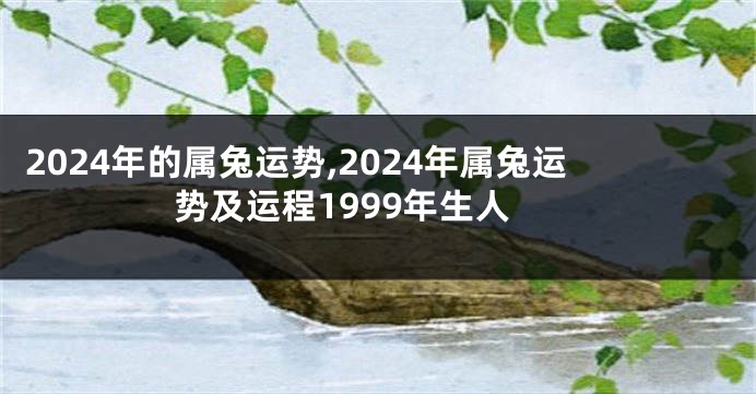 2024年的属兔运势,2024年属兔运势及运程1999年生人