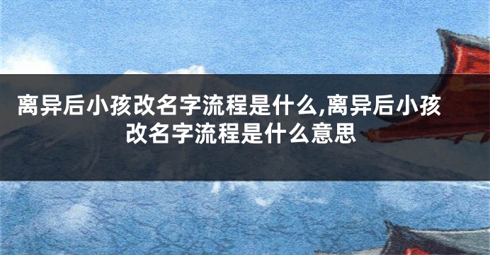离异后小孩改名字流程是什么,离异后小孩改名字流程是什么意思