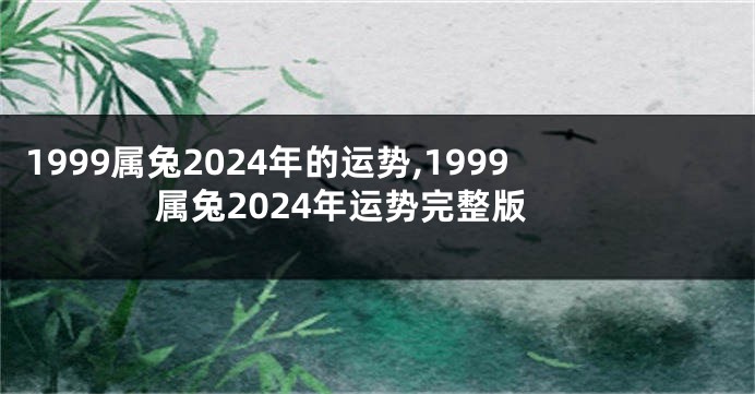 1999属兔2024年的运势,1999属兔2024年运势完整版