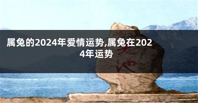 属兔的2024年爱情运势,属兔在2024年运势
