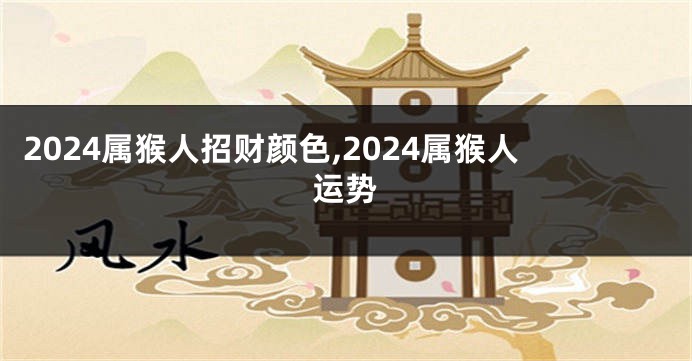 2024属猴人招财颜色,2024属猴人运势