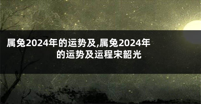 属兔2024年的运势及,属兔2024年的运势及运程宋韶光