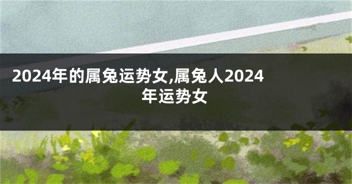 2024年的属兔运势女,属兔人2024年运势女