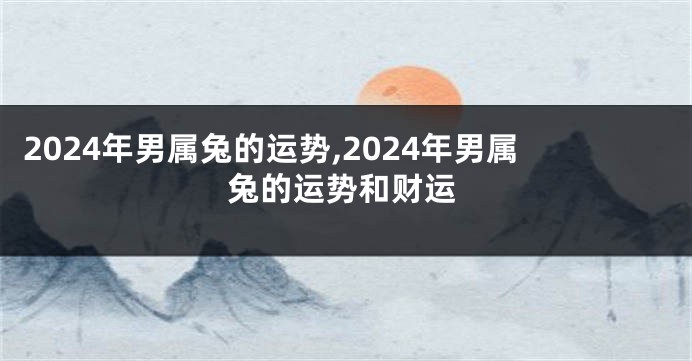 2024年男属兔的运势,2024年男属兔的运势和财运