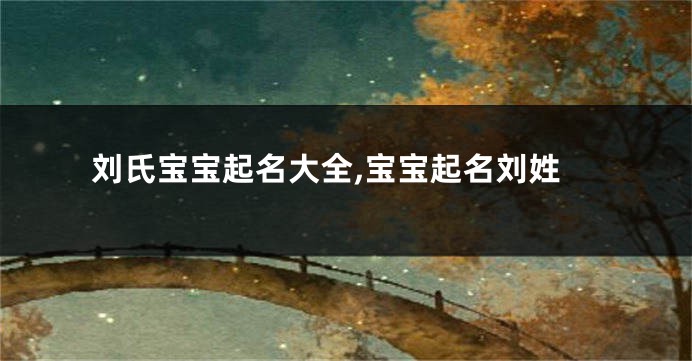 刘氏宝宝起名大全,宝宝起名刘姓