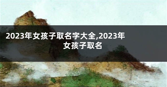 2023年女孩子取名字大全,2023年女孩子取名