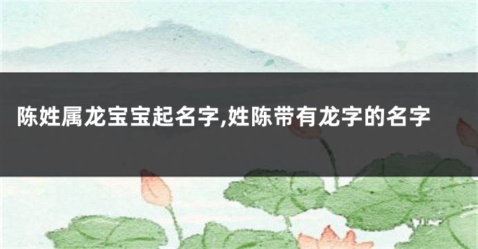陈姓属龙宝宝起名字,姓陈带有龙字的名字