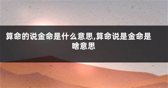 算命的说金命是什么意思,算命说是金命是啥意思