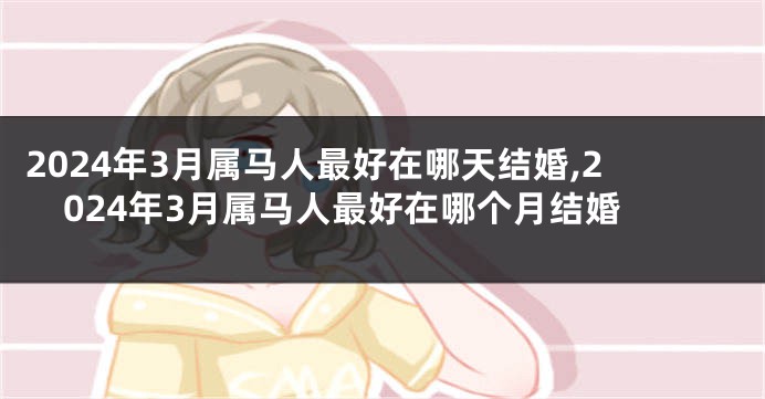 2024年3月属马人最好在哪天结婚,2024年3月属马人最好在哪个月结婚