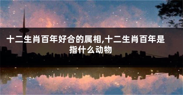 十二生肖百年好合的属相,十二生肖百年是指什么动物