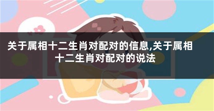 关于属相十二生肖对配对的信息,关于属相十二生肖对配对的说法