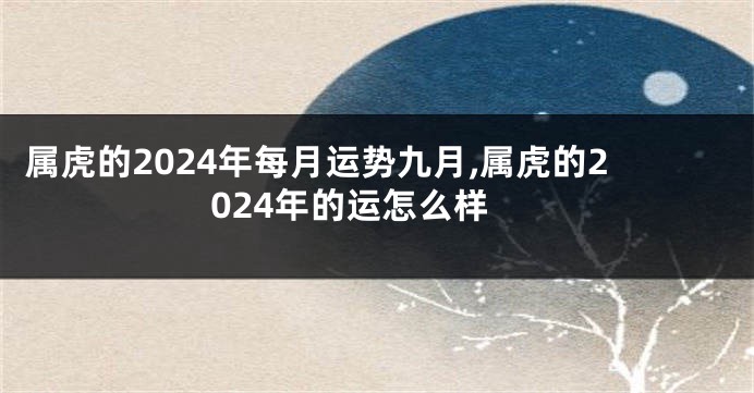 属虎的2024年每月运势九月,属虎的2024年的运怎么样
