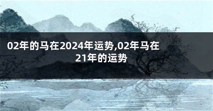 02年的马在2024年运势,02年马在21年的运势
