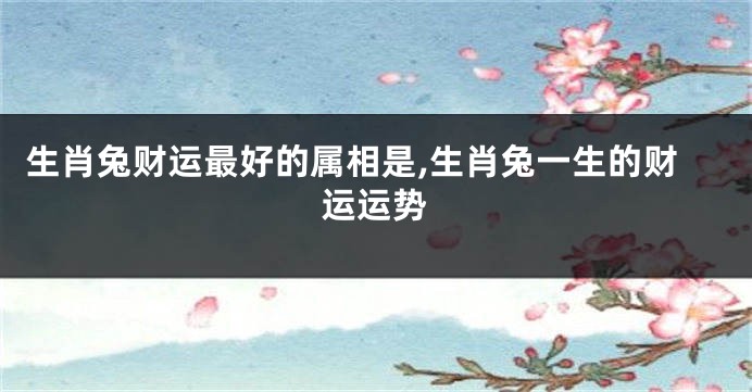 生肖兔财运最好的属相是,生肖兔一生的财运运势