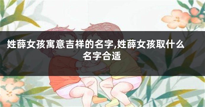 姓薛女孩寓意吉祥的名字,姓薛女孩取什么名字合适